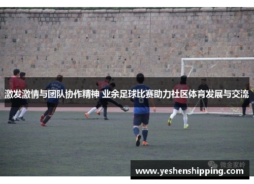 激发激情与团队协作精神 业余足球比赛助力社区体育发展与交流