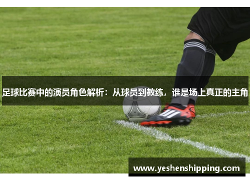 足球比赛中的演员角色解析：从球员到教练，谁是场上真正的主角