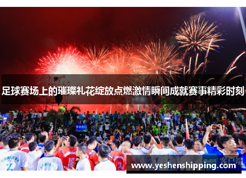 足球赛场上的璀璨礼花绽放点燃激情瞬间成就赛事精彩时刻